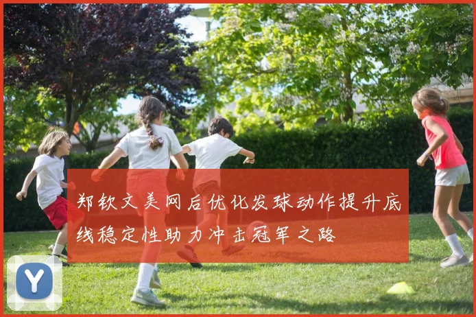 郑钦文美网后优化发球动作提升底线稳定性助力冲击冠军之路