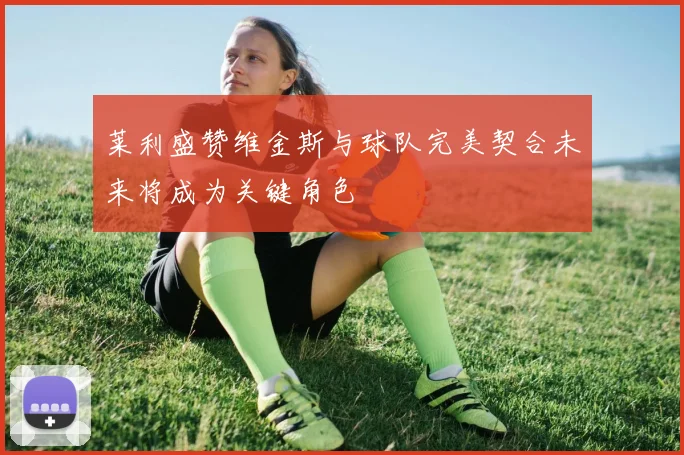 莱利盛赞维金斯与球队完美契合未来将成为关键角色
