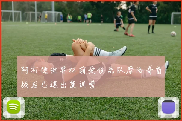 阿布德世界杯前受伤离队摩洛哥首战后已退出集训营